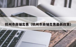 杭州市商铺出售（杭州市商铺出售最新政策）