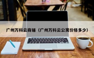 广州万科云商铺（广州万科云公寓价格多少）