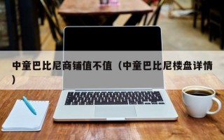 中童巴比尼商铺值不值（中童巴比尼楼盘详情）